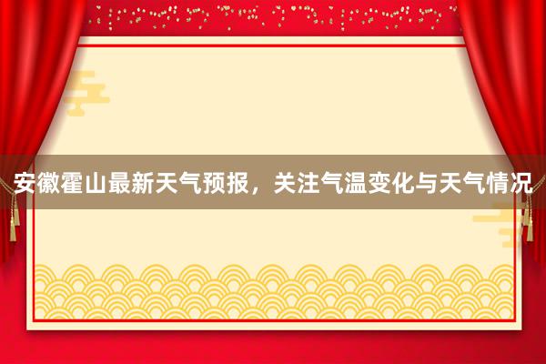 安徽霍山最新天气预报，关注气温变化与天气情况